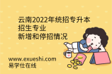 云南2022年统招专升本招生专业新增和停招情况