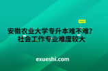 安徽农业大学专升本难不难？社会工作专业难度较大