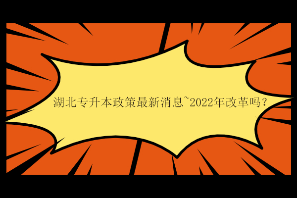 湖北专升本政策最新消息~2022年改革吗？