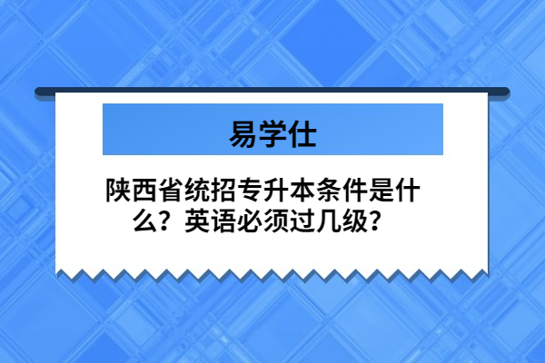 陕西省统招专升本条件是什么？英语必须过几级？