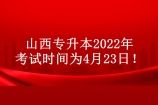 山西专升本2022年考试时间提前 具体时间为4月23日！