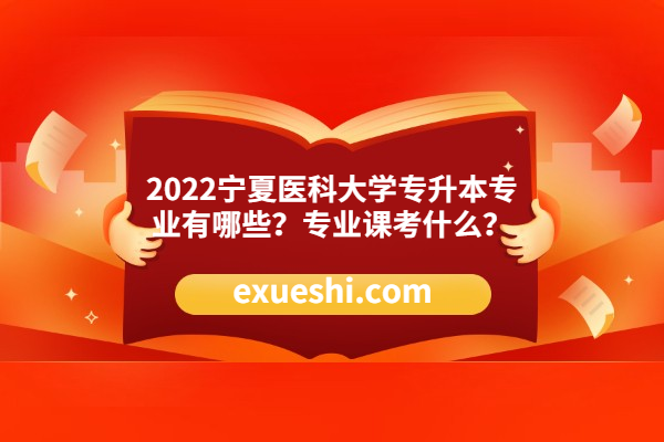 　2022宁夏医科大学专升本专业有哪些？专业课考什么？