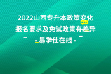 2022山西专升本政策变化，报名要求及免试政策有差异