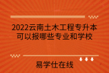 2022云南土木工程专升本可以报哪些专业和学校