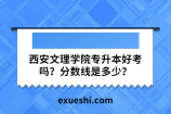 西安文理学院专升本好考吗？分数线是多少？