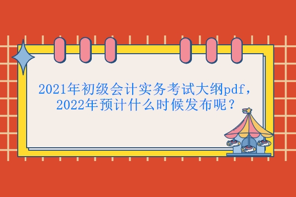 2021年初级会计实务考试大纲pdf，2022年预计什么时候发布呢？