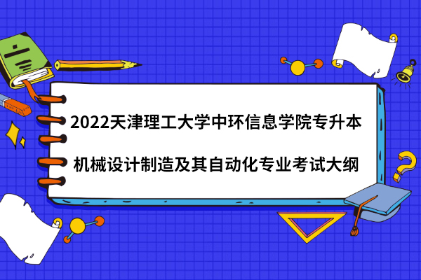 2022天津理工大学中环信息学院专升本机械设计制造及其自动化专业考试大纲
