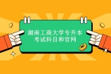 2022湖南工商大学专升本考试科目和官网 什么时候公布招生简章？