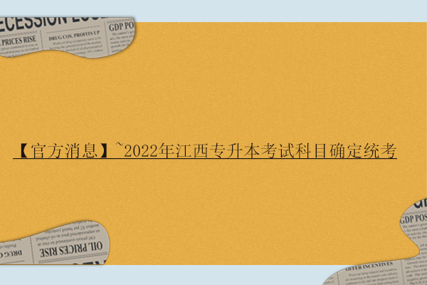 【官方消息】~2022年江西专升本考试科目确定！统考