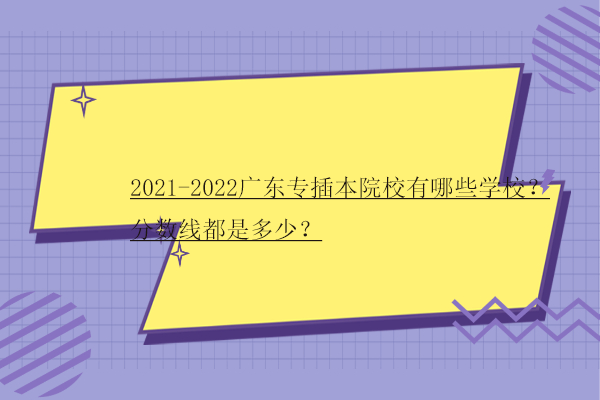 2021-2022广东专插本院校有哪些学校？分数线都是多少？
