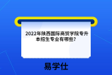 2022年陕西国际商贸学院专升本招生专业有哪些？