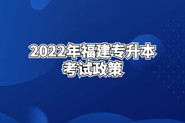 2022年福建专升本考试政策公布！确定实施退役士兵免试