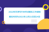 2022年天津专升本考试报名工作通知，报名时间为2021年12月21日至24日