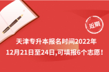 天津专升本报名时间2022年：12月21日至24日，可填报6个志愿！