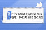 2022吉林省初级会计报名时间：2022年1月5日-24日14:00附官网
