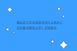 湖北省专升本需要考些什么科目？可以报考哪些大学？学校排名