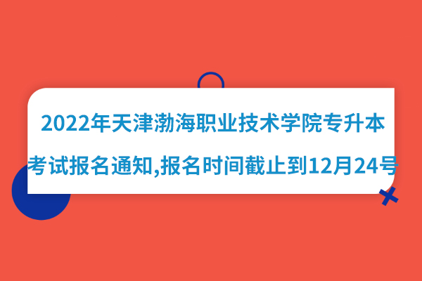 2022年天津渤海职业技术学院专升本考试报名通知，报名时间截止到12月24号