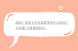 2022广东省专升本需要考些什么科目？公共课+专业课500分！