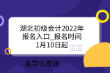 湖北初级会计2022年报名入口_报名时间1月10日起