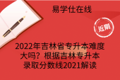 2022年吉林省专升本难度大吗？根据吉林专升本录取分数线2021解读