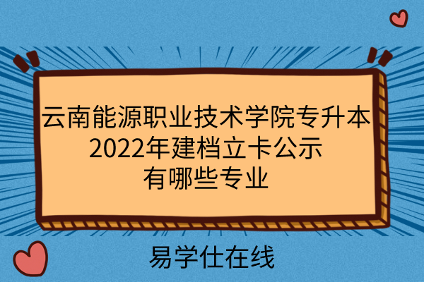 云南能源职业技术学院专升本2022年建档立卡公示_有哪些专业