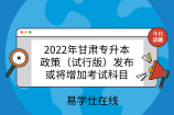 2022年甘肃专升本政策（试行版）发布，或将增加考试科目