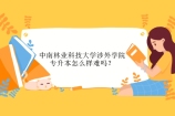 中南林业科技大学涉外学院专升本怎么样难吗？2022报考指南！
