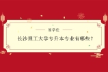 湖南长沙理工大学专升本专业有哪些？2022年考生提前了解！