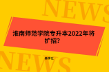 淮南师范学院专升本2022年将扩招？