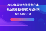 2022年天津农学院专升本专业课报名时间及考试时间，报名系统已开通