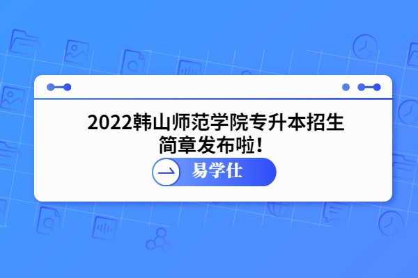 2022韩山师范学院专升本招生简章发布啦！