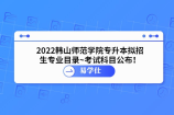 2022韩山师范学院专升本拟招生专业目录~考试科目公布！