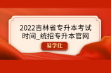2022吉林省专升本考试时间_统招专升本官网