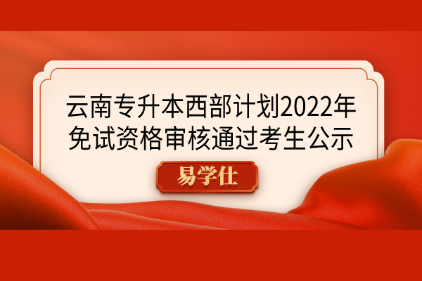 云南专升本西部计划2022年免试资格审核通过考生公示