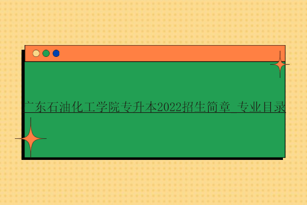 广东石油化工学院专升本2022招生简章_专业目录