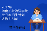 2022年海南热带海洋学院专升本招生计划人数为540