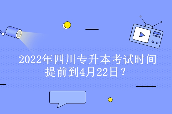2022年四川专升本考试时间提前到4月22日？
