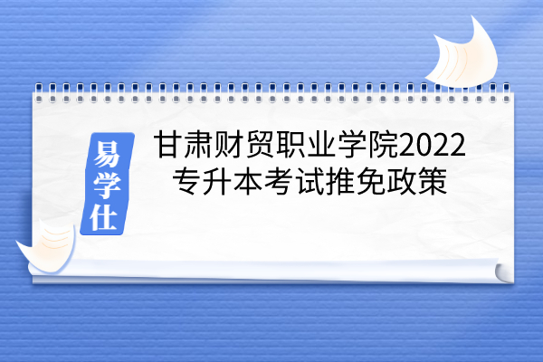 甘肃财贸职业学院2022专升本考试免试政策
