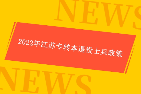2022年江苏专转本退役士兵政策 1月22日志愿填报3月20日考查！