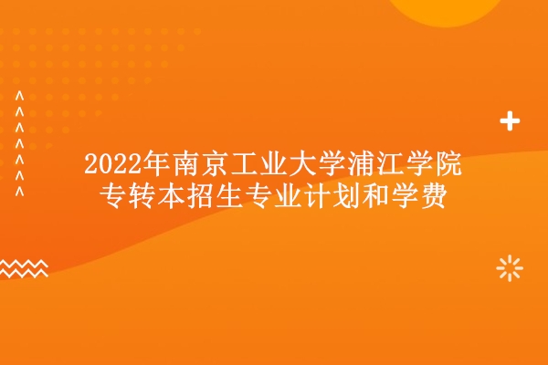 2022年南京工业大学浦江学院专转本招生专业计划和学费