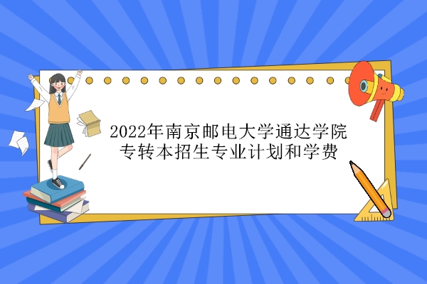 2022年南京邮电大学通达学院专转本招生专业计划表 学费14000-15000元！