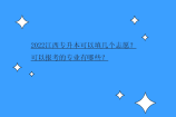 2022江西专升本可以填几个志愿？可以报考的专业有哪些？