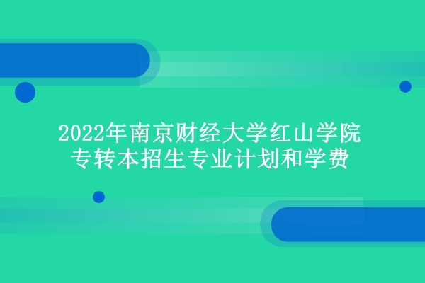 2022年南京财经大学红山学院专转本招生专业计划和学费