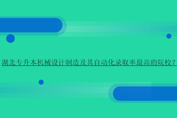 湖北专升本机械设计制造及其自动化录取率最高的院校？