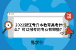 2022浙江专升本教育类考什么？可以报考的专业有哪些？