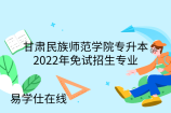 甘肃民族师范学院专升本2022年免试招生专业