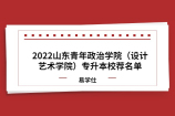 2022山东青年政治学院（设计艺术学院）专升本校荐名单