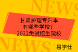 甘肃护理专升本有哪些学校？2022免试招生院校