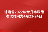 甘肃省2022年专升本政策发布，考试时间为4月23-24日