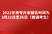 2022甘肃专升本报名时间为3月22日至26日（普通考生）